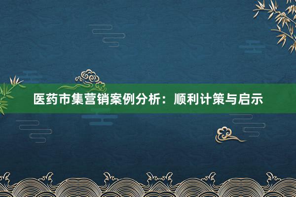 医药市集营销案例分析：顺利计策与启示